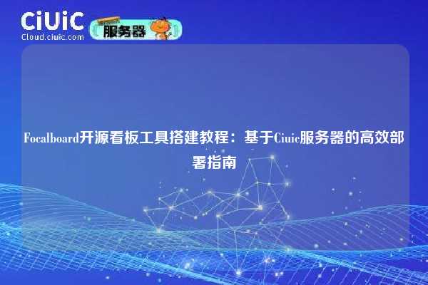 Focalboard开源看板工具搭建教程:基于Ciuic服务器的高效部署指南