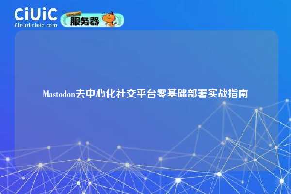 Mastodon去中心化社交平台零基础部署实战指南