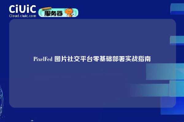 PixelFed 图片社交平台零基础部署实战指南