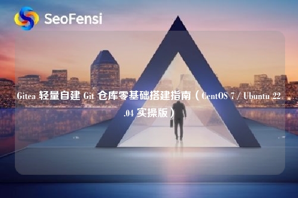 Gitea 轻量自建 Git 仓库零基础搭建指南（CentOS 7 / Ubuntu 22.04 实操版）