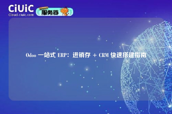 Odoo 一站式 ERP：进销存 + CRM 快速搭建指南