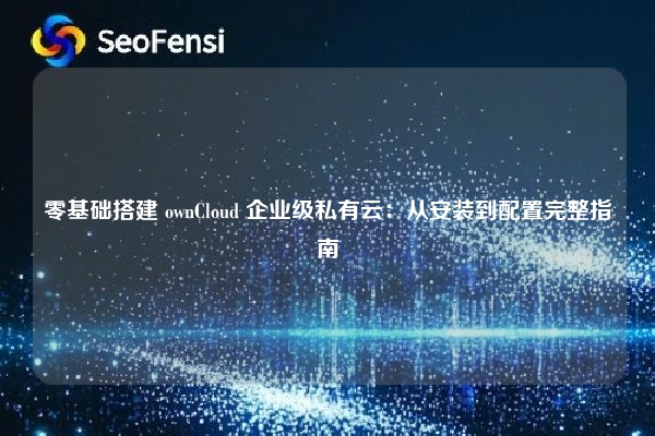 零基础搭建 ownCloud 企业级私有云:从安装到配置完整指南