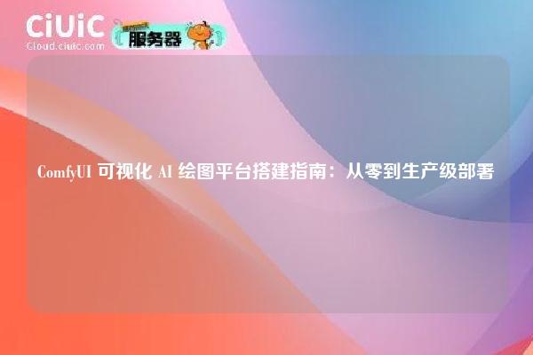 ComfyUI 可视化 AI 绘图平台搭建指南：从零到生产级部署