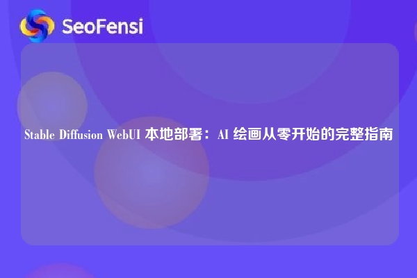 Stable Diffusion WebUI 本地部署：AI 绘画从零开始的完整指南