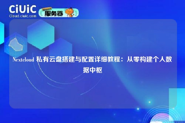 Nextcloud 私有云盘搭建与配置详细教程：从零构建个人数据中枢