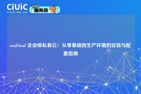 ownCloud 企业级私有云：从零基础到生产环境的安装与配置指南