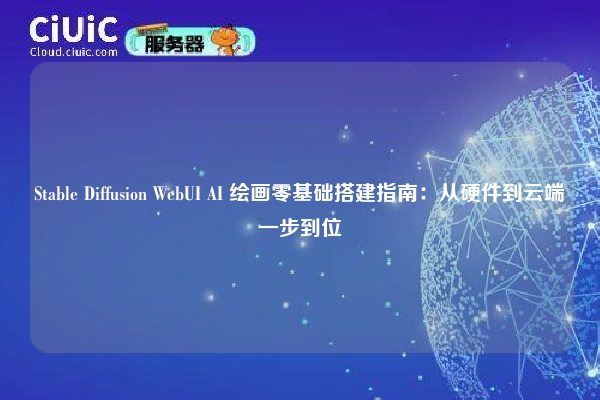 Stable Diffusion WebUI AI 绘画零基础搭建指南：从硬件到云端一步到位