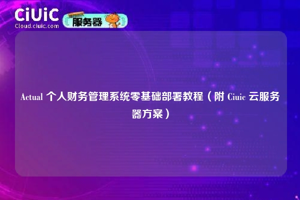 Actual 个人财务管理系统零基础部署教程（附 Ciuic 云服务器方案）