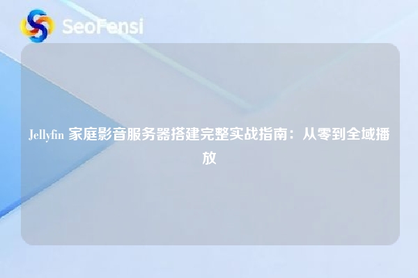 Jellyfin 家庭影音服务器搭建完整实战指南：从零到全域播放
