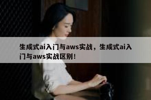 生成式ai入门与aws实战，生成式ai入门与aws实战区别！ 第1张