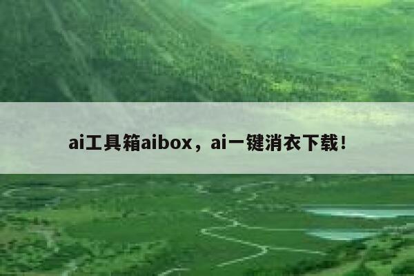 ai工具箱aibox，ai一键消衣下载！ 第1张