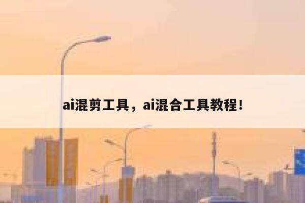 ai混剪工具，ai混合工具教程！ 第1张