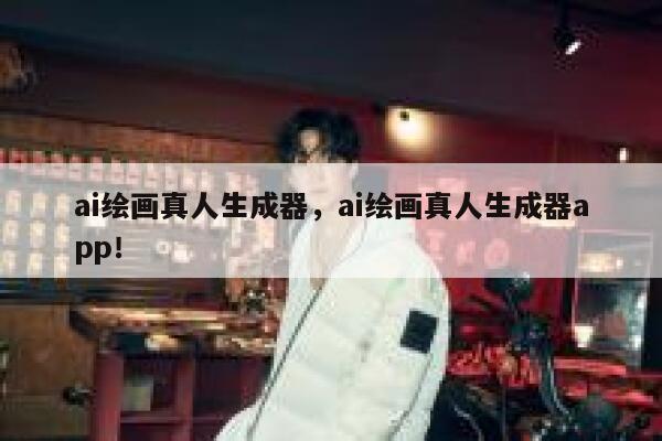 ai绘画真人生成器，ai绘画真人生成器app！ 第1张