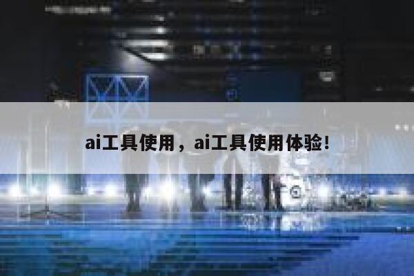 ai工具使用，ai工具使用体验！ 第1张