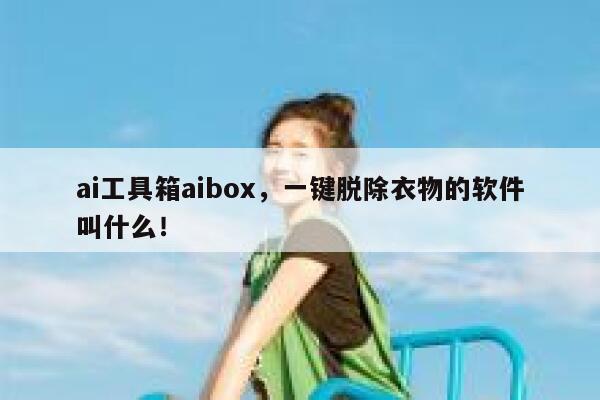 ai工具箱aibox，一键脱除衣物的软件叫什么！ 第1张