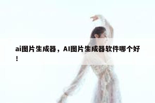 ai图片生成器，AI图片生成器软件哪个好！ 第1张