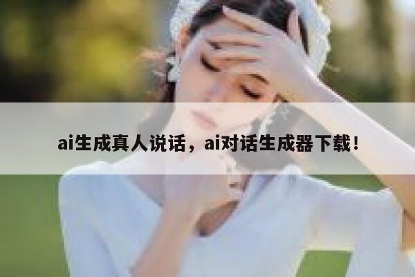 ai生成真人说话，ai对话生成器下载！ 第1张