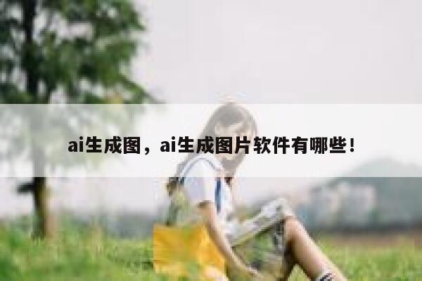 ai生成图，ai生成图片软件有哪些！ 第1张