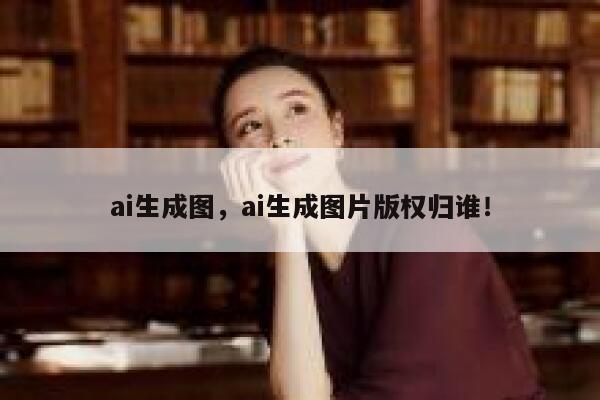 ai生成图，ai生成图片版权归谁！ 第1张