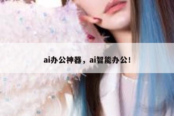 ai办公神器，ai智能办公！ 第1张