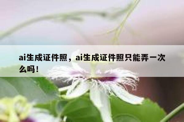 ai生成证件照，ai生成证件照只能弄一次么吗！ 第1张