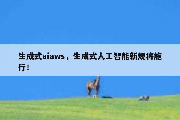 生成式aiaws，生成式人工智能新规将施行！ 第1张