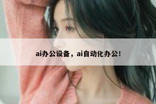 ai办公设备，ai自动化办公！ 第1张