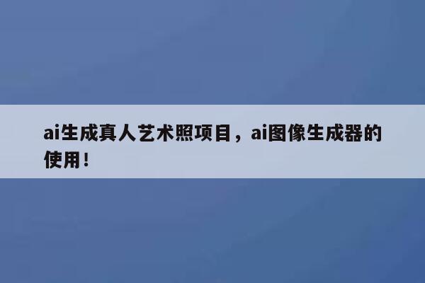 ai生成真人艺术照项目，ai图像生成器的使用！ 第1张