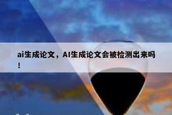 ai生成论文，AI生成论文会被检测出来吗！ 第1张