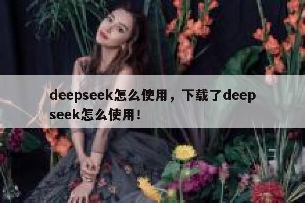 deepseek怎么使用，下载了deepseek怎么使用！ 第1张