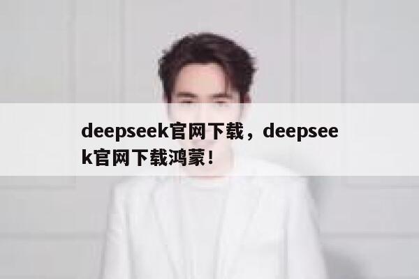 deepseek官网下载，deepseek官网下载鸿蒙！ 第1张