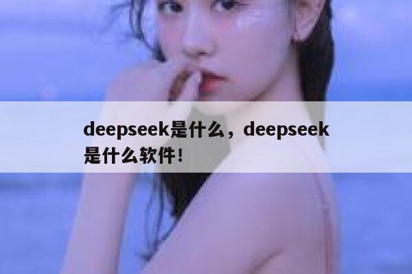 deepseek是什么，deepseek是什么软件！ 第1张