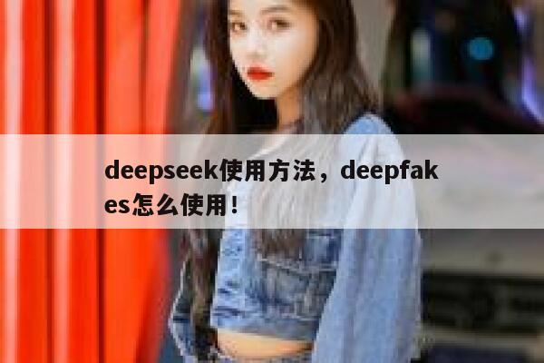 deepseek使用方法，deepfakes怎么使用！ 第1张