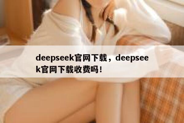 deepseek官网下载，deepseek官网下载收费吗！ 第1张