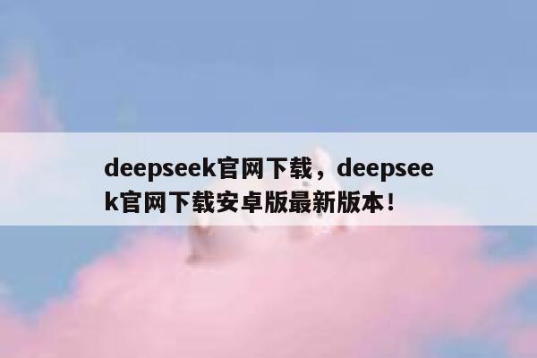 deepseek官网下载，deepseek官网下载安卓版最新版本！ 第1张