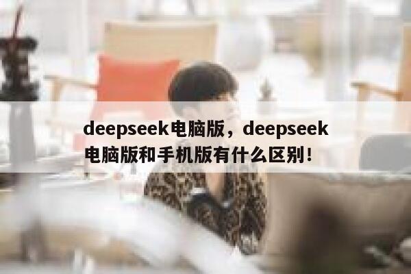 deepseek电脑版，deepseek电脑版和手机版有什么区别！ 第1张