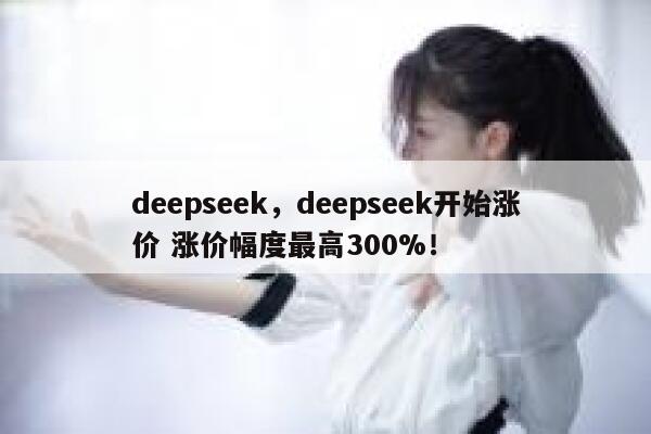 deepseek，deepseek开始涨价 涨价幅度最高300%！ 第1张