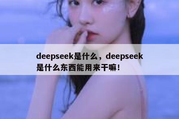 deepseek是什么，deepseek是什么东西能用来干嘛！ 第1张