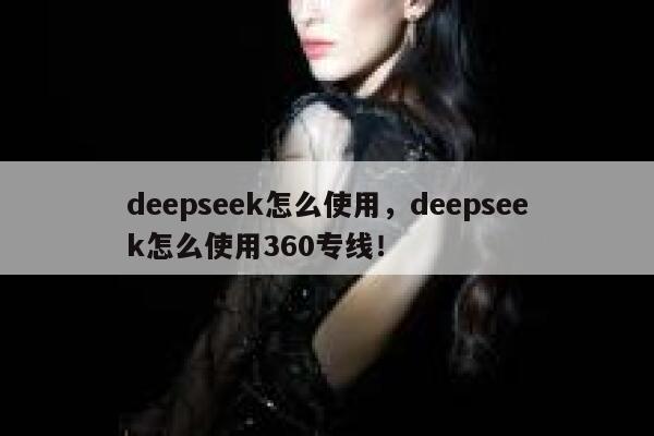 deepseek怎么使用，deepseek怎么使用360专线！ 第1张
