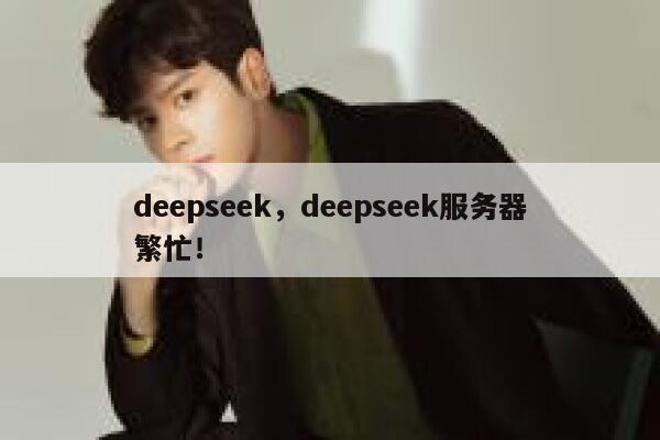 deepseek，deepseek服务器繁忙！ 第1张
