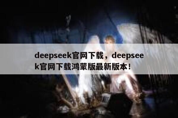 deepseek官网下载，deepseek官网下载鸿蒙版最新版本！ 第1张