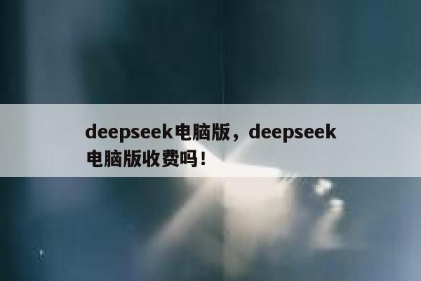 deepseek电脑版，deepseek电脑版收费吗！ 第1张