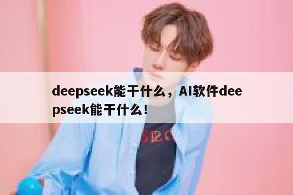 deepseek能干什么，AI软件deepseek能干什么！ 第1张
