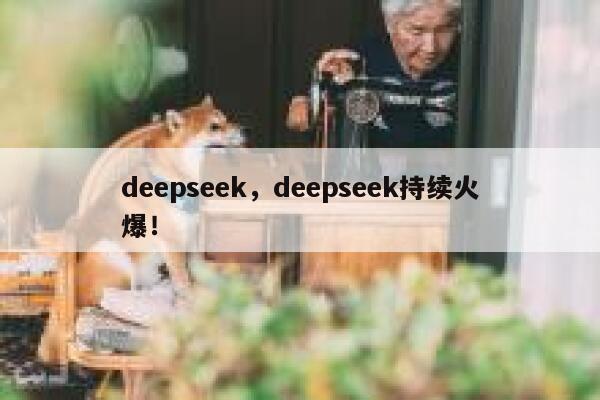 deepseek，deepseek持续火爆！ 第1张