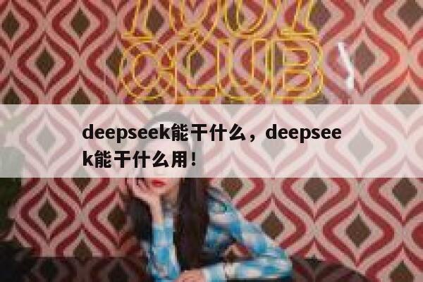 deepseek能干什么，deepseek能干什么用！ 第1张