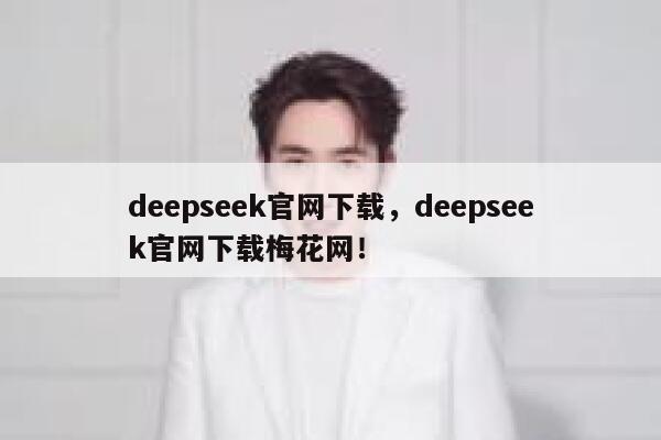 deepseek官网下载，deepseek官网下载梅花网！ 第1张
