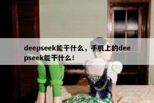deepseek能干什么，手机上的deepseek能干什么！ 第1张