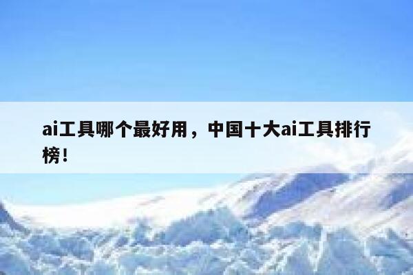 ai工具哪个最好用，中国十大ai工具排行榜！ 第1张