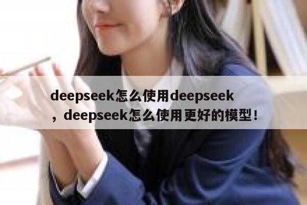 deepseek怎么使用deepseek，deepseek怎么使用更好的模型！ 第1张