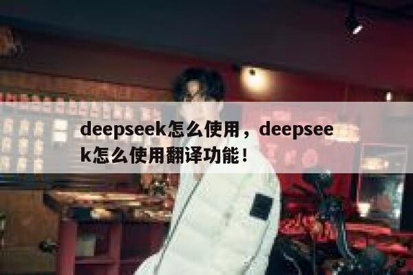 deepseek怎么使用，deepseek怎么使用翻译功能！ 第1张